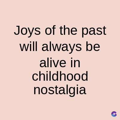 Joys of the past
will always be
alive in
childhood
nostalgia
C
