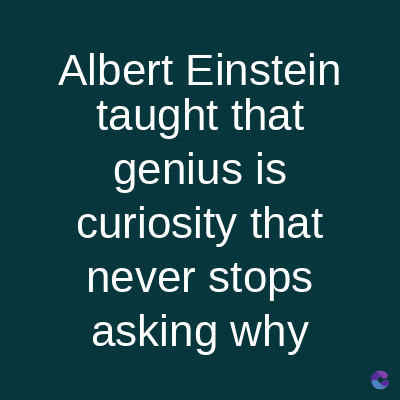 Albert Einstein
taught that
genius is
curiosity that
never stops
asking why