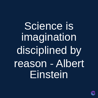 Science is
imagination
disciplined by
reason - Albert
Einstein