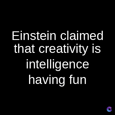 Einstein claimed
that creativity is
intelligence
having fun