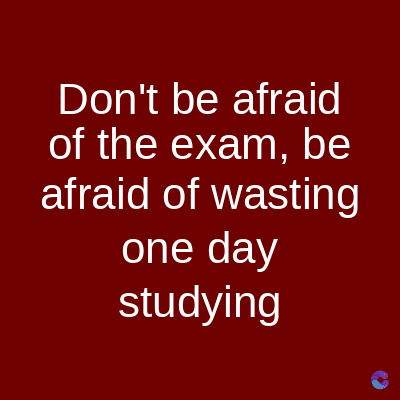 Don't be afraid
of the exam, be
afraid of wasting
one day
studying