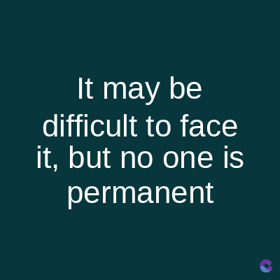 It may be
difficult to face
it, but no one is
permanent