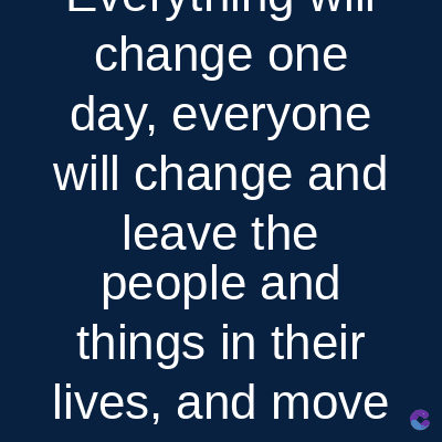 change one
day, everyone
will change and
leave the
people and
things in their
lives, and move
