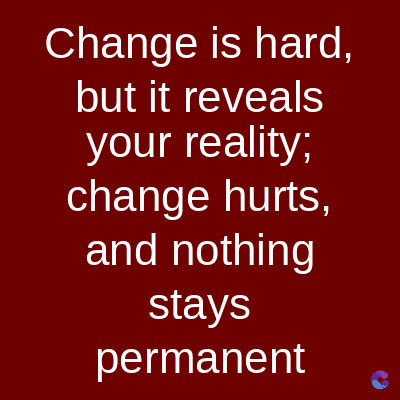 Change is hard,
but it reveals
your reality;
change hurts,
and nothing
stays
permanent