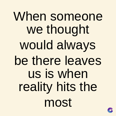 When someone
we thought
would always
be there leaves
us is when
reality hits the
most
C