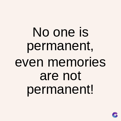 No one is
permanent,
even memories
are not
permanent!
C