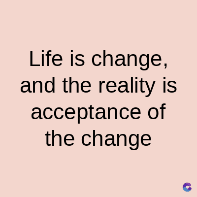 Life is change,
and the reality is
acceptance of
the change
C