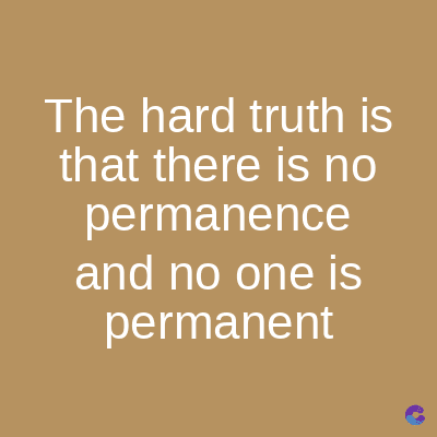 The hard truth is
that there is no
permanence
and no one is
permanent