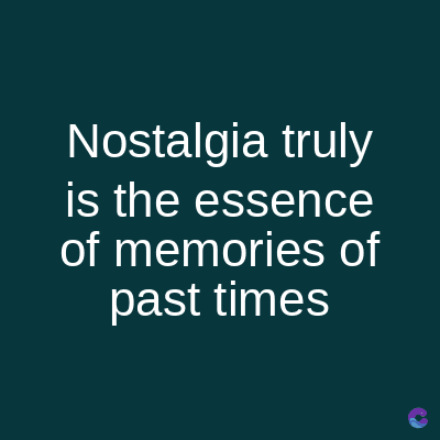 Nostalgia truly
is the essence
of memories of
past times