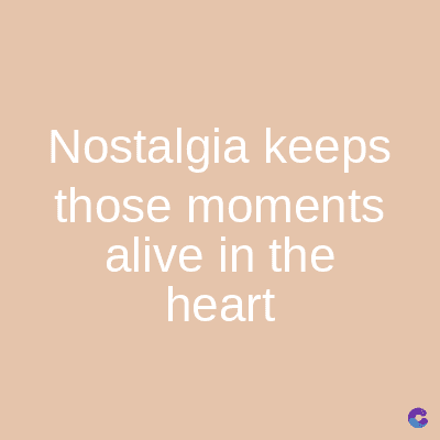 Nostalgia keeps
those moments
alive in the
heart