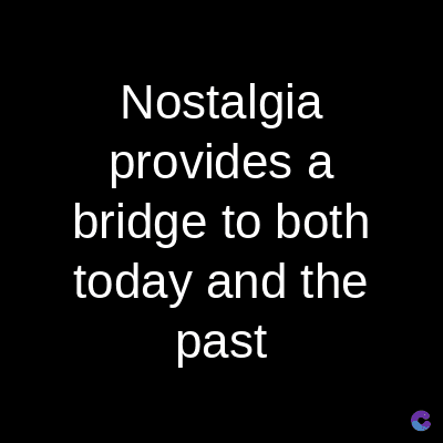 Nostalgia
provides a
bridge to both
today and the
past