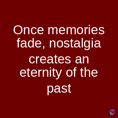 Once memories
fade, nostalgia
creates an
eternity of the
past