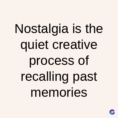Nostalgia is the
quiet creative
process of
recalling past
memories
C