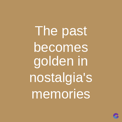 The past
becomes
golden in
nostalgia's
memories