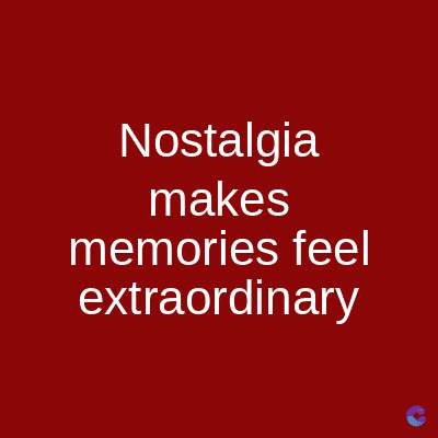 Nostalgia
makes
memories feel
extraordinary