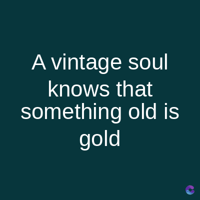 A vintage soul
knows that
something old is
gold