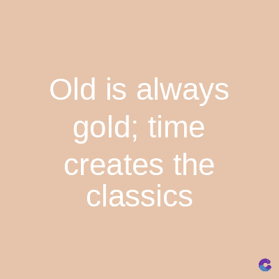 Old is always
gold; time
creates the
classics