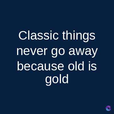 Classic things
never go away
because old is
gold