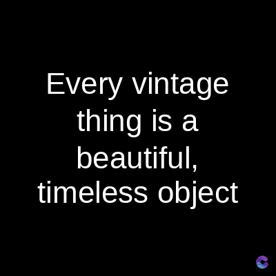 Every vintage
thing is a
beautiful,
timeless object