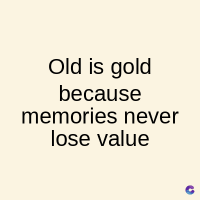 Old is gold
because
memories never
lose value
C