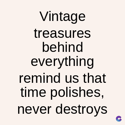 Vintage
treasures
behind
everything
remind us that
time polishes,
never destroys