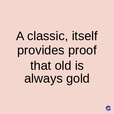 A classic, itself
provides proof
that old is
always gold
C