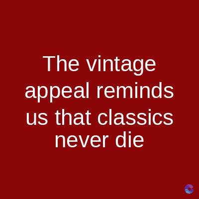 The vintage
appeal reminds
us that classics
never die
