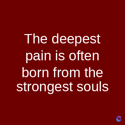 The deepest
pain is often
born from the
strongest souls