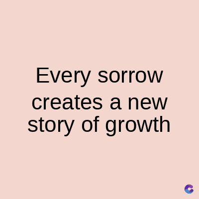 Every sorrow
creates a new
story of growth
C