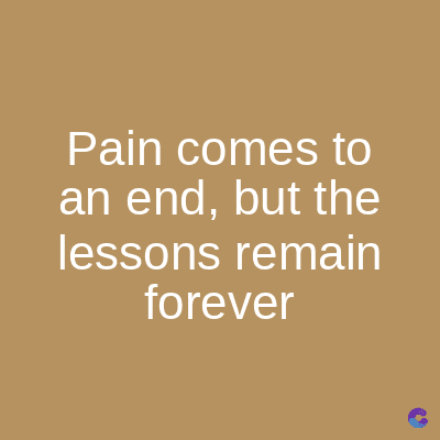 Pain comes to
an end, but the
lessons remain
forever