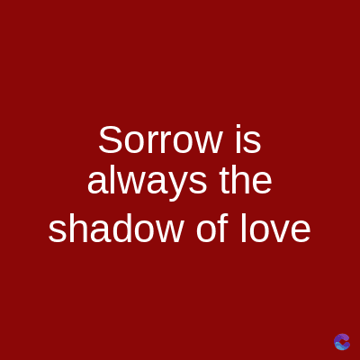 Sorrow is
always the
shadow of love
