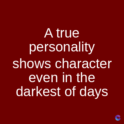 A true
personality
shows character
even in the
darkest of days