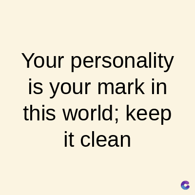 Your personality
is your mark in
this world; keep
it clean
C
