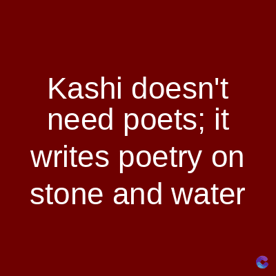 Kashi doesn't
need poets; it
writes poetry on
stone and water