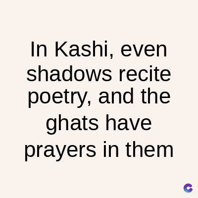 In Kashi, even
shadows recite
poetry, and the
ghats have
prayers in them
C
