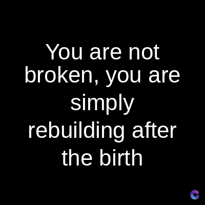 You are not
broken, you are
simply
rebuilding after
the birth