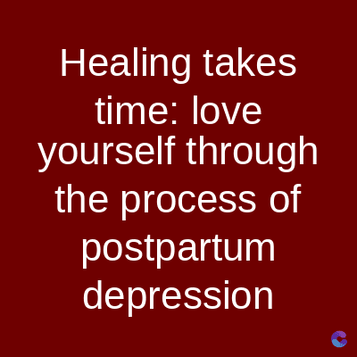 Healing takes
time: love
yourself through
the process of
postpartum
depression