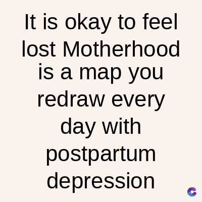 It is okay to feel
lost Motherhood
is a map you
redraw every
day with
postpartum
depression
C