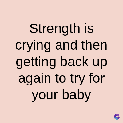 Strength is
crying and then
getting back up
again to try for
your baby
C