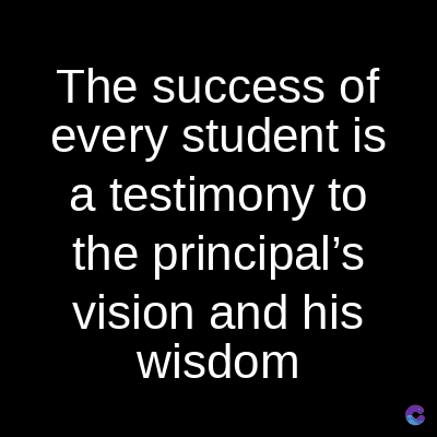 The success of
every student is
a testimony to
the principal's
vision and his
wisdom