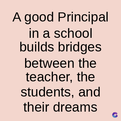 A good Principal
in a school
builds bridges
between the
teacher, the
students, and
their dreams
C