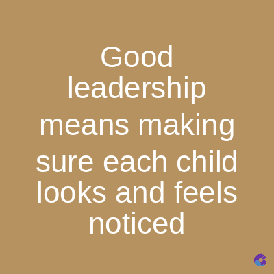 Good
leadership
means making
sure each child
looks and feels
noticed