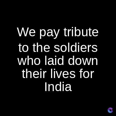 We pay tribute
to the soldiers
who laid down
their lives for
India
