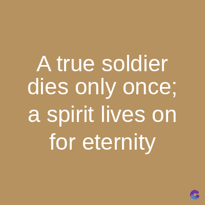 A true soldier
dies only once;
a spirit lives on
for eternity