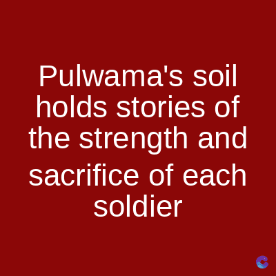 Pulwama's soil
holds stories of
the strength and
sacrifice of each
soldier