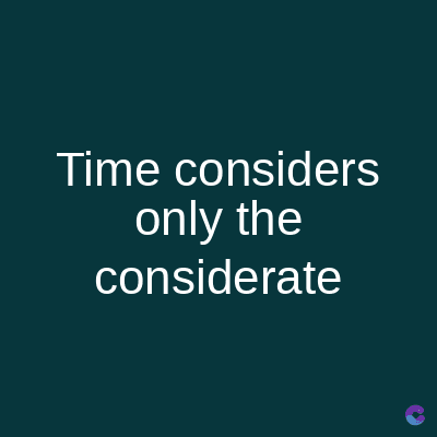 Time considers
only the
considerate