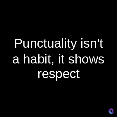 Punctuality isn't
a habit, it shows
respect