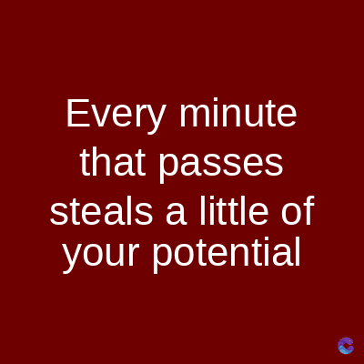 Every minute
that passes
steals a little of
your potential