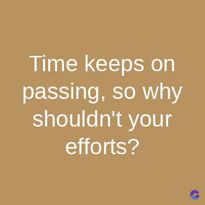Time keeps on
passing, so why
shouldn't your
efforts?