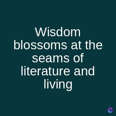 Wisdom
blossoms at the
seams of
literature and
living